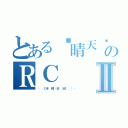 とある☇晴天˙多雲˙偶陣雨   のＲＣⅡ（⋈ 【半 糖˙去 冰】 〞瑄）