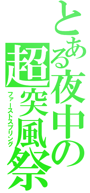 とある夜中の超突風祭（ファーストスプリング）