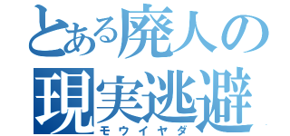 とある廃人の現実逃避（モウイヤダ）