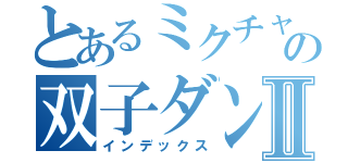 とあるミクチャの双子ダンスあⅡ（インデックス）
