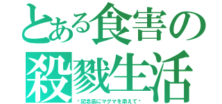 とある食害の殺戮生活（〜記念品にマグマを添えて〜）