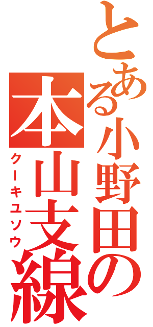 とある小野田の本山支線（クーキユソウ）