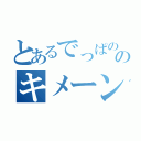 とあるでっぱののキメーン君（）