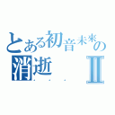 とある初音未來の消逝Ⅱ（。。。）