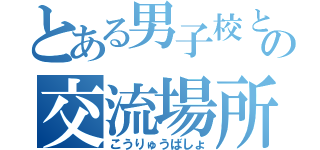 とある男子校との交流場所（こうりゅうばしょ）