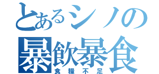 とあるシノの暴飲暴食（食糧不足）