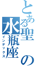 とある聖の水瓶座Ⅱ（インデックス）