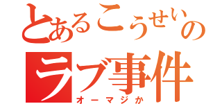 とあるこうせいのラブ事件（オーマジか）