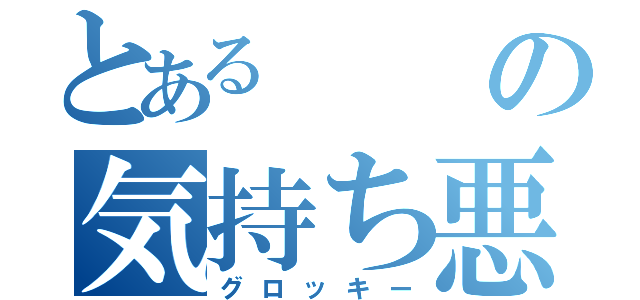 とあるの気持ち悪い（グロッキー）