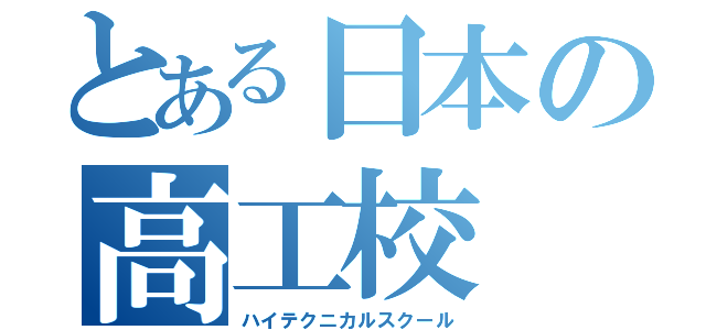 とある日本の高工校（ハイテクニカルスクール）