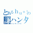 とあるｈｕｎｔｅｒの謙ハンター。（インデックス）