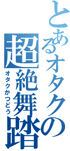 とあるオタクの超絶舞踏（オタクかつどう）