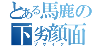 とある馬鹿の下劣顔面（ブサイク）