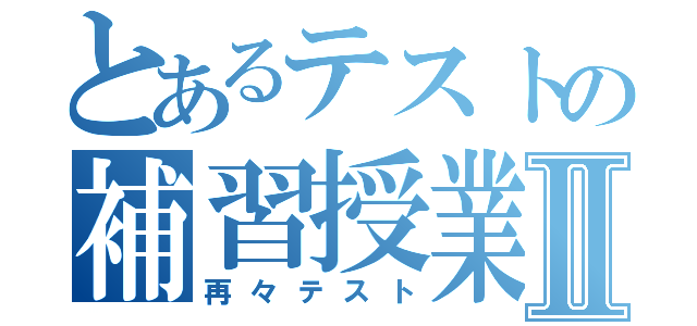 とあるテストの補習授業Ⅱ（再々テスト）