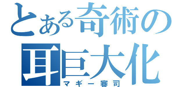 とある奇術の耳巨大化（マギー審司）