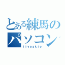 とある練馬のパソコンオタク（ｌｉｖｅａｋｉｏ）