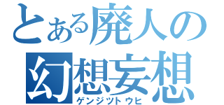 とある廃人の幻想妄想（ゲンジツトウヒ）