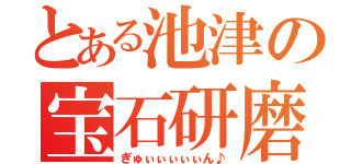 とある池津の宝石研磨（ぎゅぃぃぃぃぃん♪）