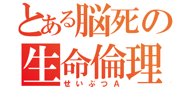 とある脳死の生命倫理（せいぶつＡ）