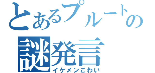 とあるプルートの謎発言（イケメンこわい）