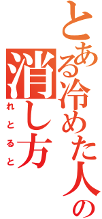 とある冷めた人の消し方（れとると）