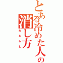 とある冷めた人の消し方（れとると）