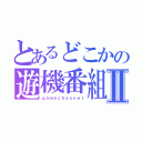 とあるどこかの遊機番組Ⅱ（ｇａｍｅｃｈａｎｎｅｌ）