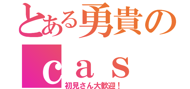 とある勇貴のｃａｓ（初見さん大歓迎！）