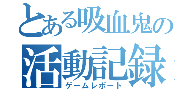 とある吸血鬼の活動記録（ゲームレポート）