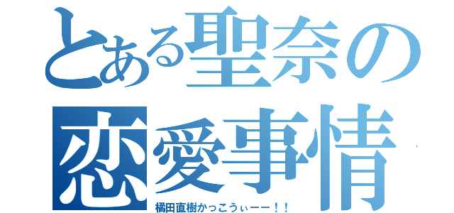 とある聖奈の恋愛事情（橘田直樹かっこうぃーー！！）