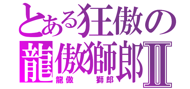 とある狂傲の龍傲獅郎Ⅱ（龍傲  獅郎）