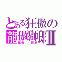 とある狂傲の龍傲獅郎Ⅱ（龍傲  獅郎）