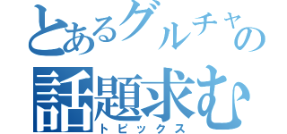 とあるグルチャの話題求む（トピックス）