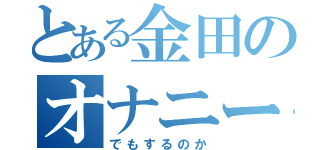 とある金田のオナニー（でもするのか）