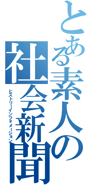 とある素人の社会新聞（ヒストリーインフォメーション）