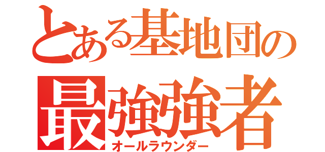 とある基地団の最強強者（オールラウンダー）