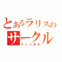 とあるラリスのサークル（アニメ好き）