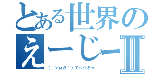 とある世界のえーじーサーンⅡ（（´＞ω∂｀）てへぺろ☆）