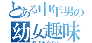 とある中年男の幼女趣味（ロリータコンプレックス）