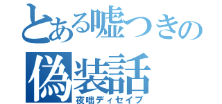 とある嘘つきの偽装話（夜咄ディセイブ）