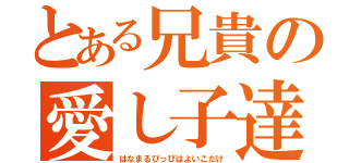 とある兄貴の愛し子達（はなまるぴっぴはよいこだけ）