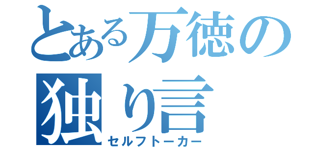 とある万徳の独り言（セルフトーカー）