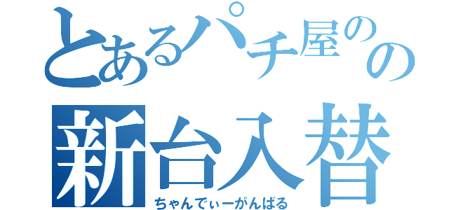 とあるパチ屋のの新台入替（ちゃんでぃーがんばる）