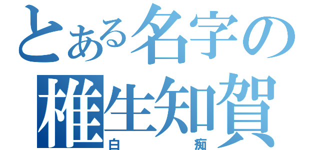 とある名字の椎生知賀（白痴）