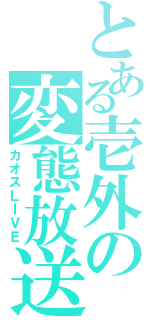 とある壱外の変態放送（カオスＬＩＶＥ）