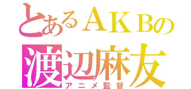 とあるＡＫＢの渡辺麻友（アニメ監督）