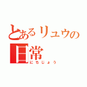 とあるリュウの日常（にちじょう）