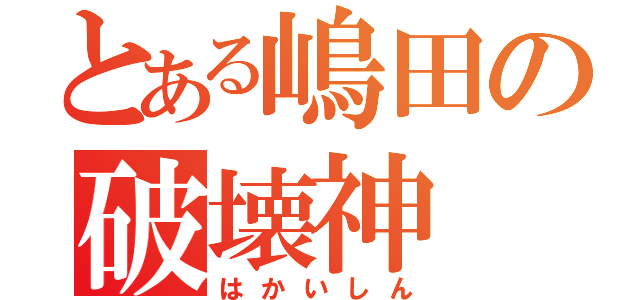 とある嶋田の破壊神（はかいしん）