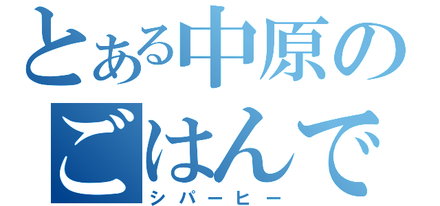 とある中原のごはんですよ（シパーヒー）