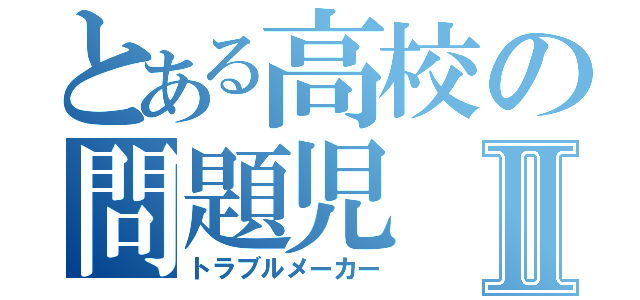 とある高校の問題児Ⅱ（トラブルメーカー）